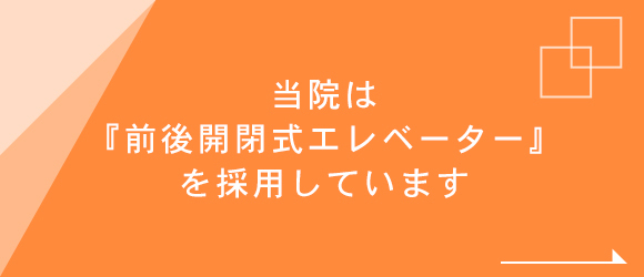 当院は『前後開閉式エレベーター』を採用しています